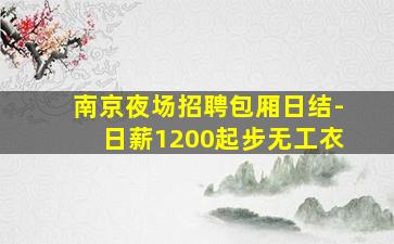 南京夜场招聘包厢日结-日薪1200起步无工衣