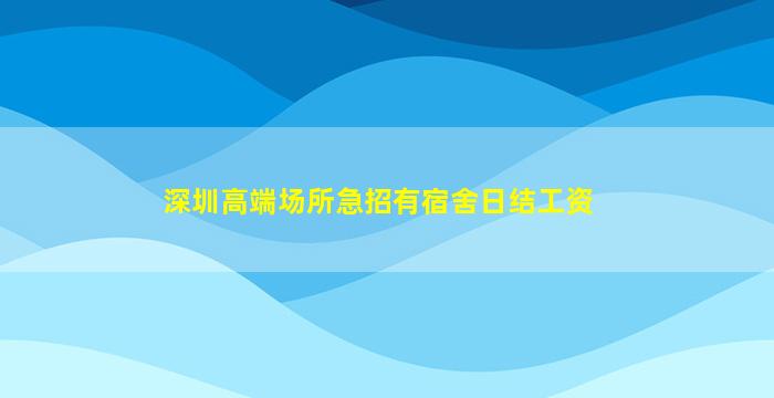 深圳高端场所急招有宿舍日结工资