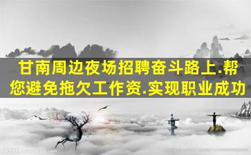 甘南周边夜场招聘奋斗路上.帮您避免拖欠工作资.实现职业成功